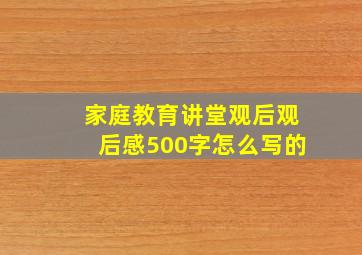 家庭教育讲堂观后观后感500字怎么写的