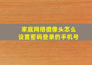 家庭网络摄像头怎么设置密码登录的手机号