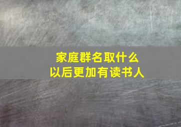 家庭群名取什么以后更加有读书人