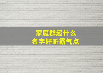 家庭群起什么名字好听霸气点