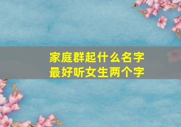 家庭群起什么名字最好听女生两个字