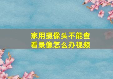 家用摄像头不能查看录像怎么办视频