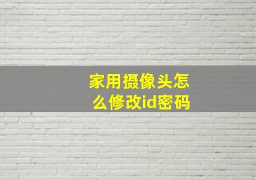 家用摄像头怎么修改id密码