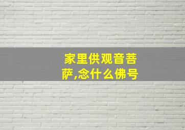 家里供观音菩萨,念什么佛号