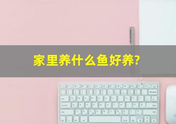 家里养什么鱼好养?