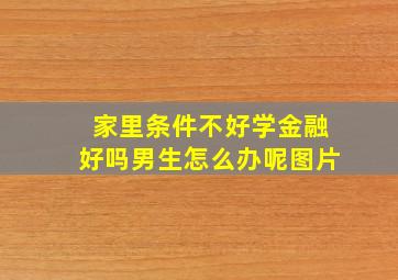 家里条件不好学金融好吗男生怎么办呢图片