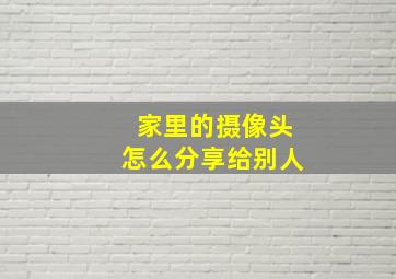 家里的摄像头怎么分享给别人