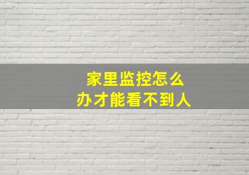 家里监控怎么办才能看不到人