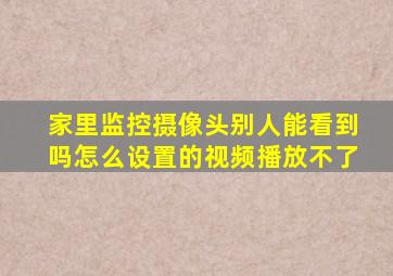 家里监控摄像头别人能看到吗怎么设置的视频播放不了