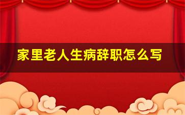 家里老人生病辞职怎么写