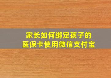 家长如何绑定孩子的医保卡使用微信支付宝