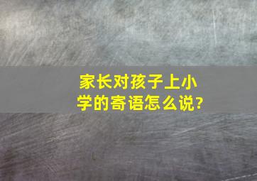 家长对孩子上小学的寄语怎么说?