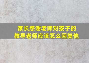 家长感谢老师对孩子的教导老师应该怎么回复他