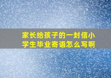 家长给孩子的一封信小学生毕业寄语怎么写啊