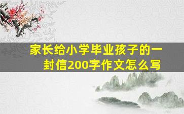 家长给小学毕业孩子的一封信200字作文怎么写