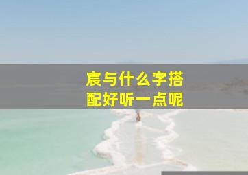 宸与什么字搭配好听一点呢