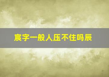 宸字一般人压不住吗辰