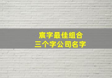 宸字最佳组合三个字公司名字