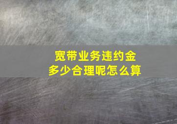 宽带业务违约金多少合理呢怎么算