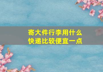 寄大件行李用什么快递比较便宜一点