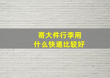 寄大件行李用什么快递比较好