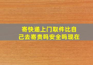 寄快递上门取件比自己去寄贵吗安全吗现在