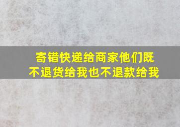 寄错快递给商家他们既不退货给我也不退款给我