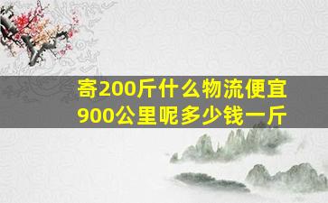 寄200斤什么物流便宜900公里呢多少钱一斤