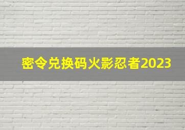 密令兑换码火影忍者2023