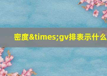 密度×gv排表示什么