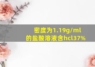 密度为1.19g/ml的盐酸溶液含hcl37%