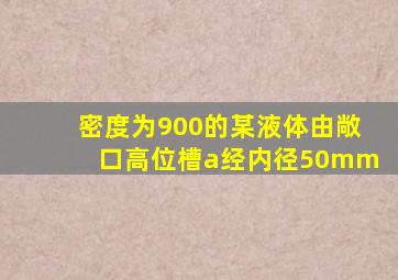 密度为900的某液体由敞口高位槽a经内径50mm