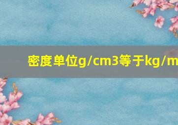 密度单位g/cm3等于kg/m3