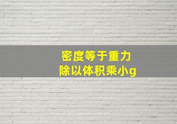 密度等于重力除以体积乘小g