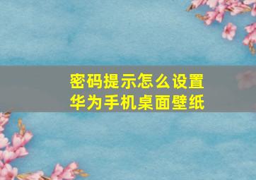 密码提示怎么设置华为手机桌面壁纸