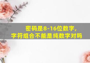 密码是8-16位数字,字符组合不能是纯数字对吗