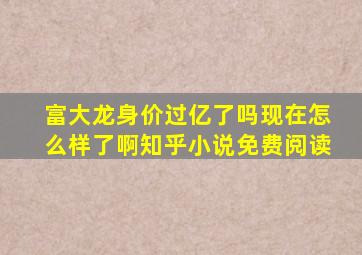 富大龙身价过亿了吗现在怎么样了啊知乎小说免费阅读