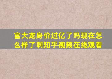 富大龙身价过亿了吗现在怎么样了啊知乎视频在线观看