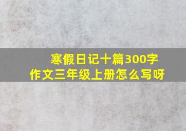 寒假日记十篇300字作文三年级上册怎么写呀