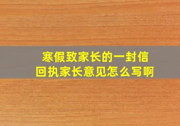 寒假致家长的一封信回执家长意见怎么写啊