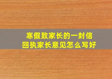 寒假致家长的一封信回执家长意见怎么写好