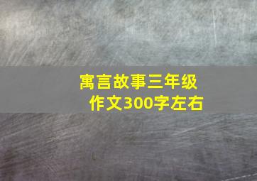 寓言故事三年级作文300字左右