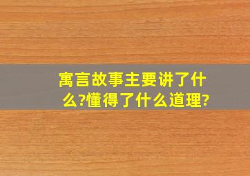 寓言故事主要讲了什么?懂得了什么道理?