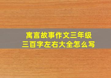 寓言故事作文三年级三百字左右大全怎么写