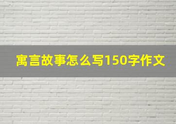 寓言故事怎么写150字作文