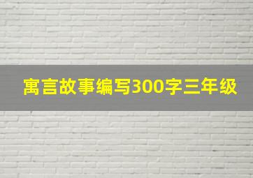 寓言故事编写300字三年级