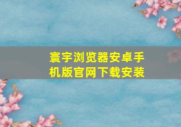 寰宇浏览器安卓手机版官网下载安装