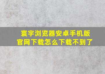 寰宇浏览器安卓手机版官网下载怎么下载不到了