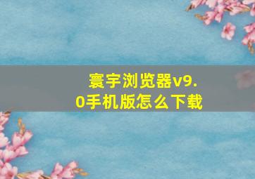 寰宇浏览器v9.0手机版怎么下载