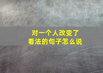 对一个人改变了看法的句子怎么说